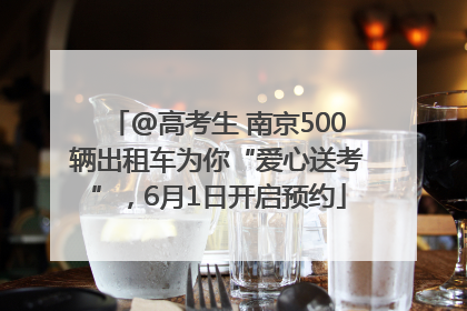 @高考生 南京500辆出租车为你“爱心送考”，6月1日开启预约