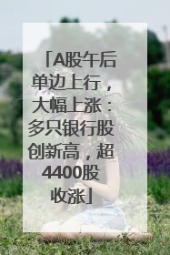 A股午后单边上行，大幅上涨：多只银行股创新高，超4400股收涨