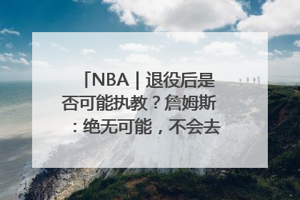 NBA｜退役后是否可能执教？詹姆斯：绝无可能，不会去执教任何球队