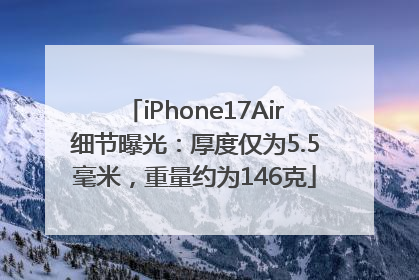 iPhone17Air细节曝光：厚度仅为5.5毫米，重量约为146克